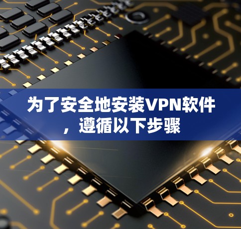 为了安全地安装VPN软件,遵循以下步骤
