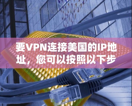 要VPN连接美国的IP地址，您可以按照以下步骤进行操作