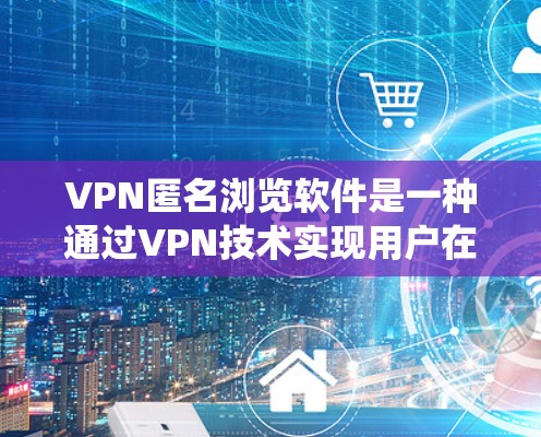 VPN匿名浏览软件是一种通过VPN技术实现用户在外部网络访问目标网站的工具。以下是对该问题的系统性分析和总结