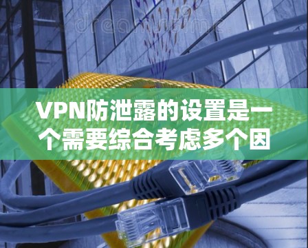 VPN防泄露的设置是一个需要综合考虑多个因素的复杂问题,以下是一些关键点和建议,帮助您更好地管理VPN的安全性 VPN防泄露的设置是一个需要综合考虑多个因素的复杂问题,以下是一些关键点和建议,帮助您更好地管理VPN的安全性