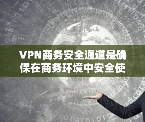 VPN商务安全通道是确保在商务环境中安全使用虚拟网络技术的重要工具。以下是对VPN商务安全通道的详细分析
