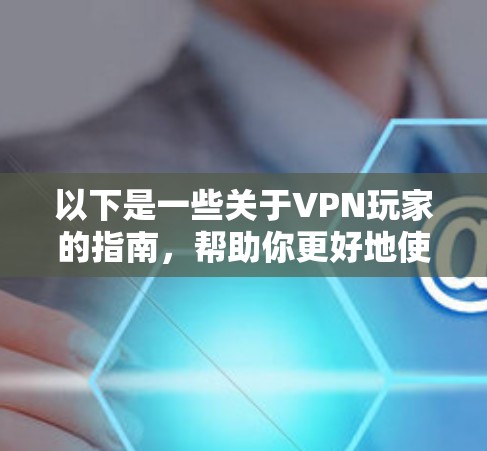 以下是一些关于VPN玩家的指南，帮助你更好地使用VPN服务