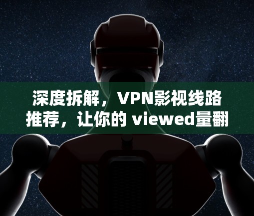 深度拆解,VPN影视线路推荐,让你的 viewed量翻倍!