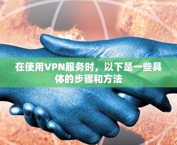 在使用VPN服务时，以下是一些具体的步骤和方法