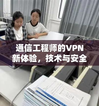 通信工程师的VPN新体验，技术与安全的双刃剑