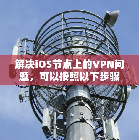 解决iOS节点上的VPN问题，可以按照以下步骤进行