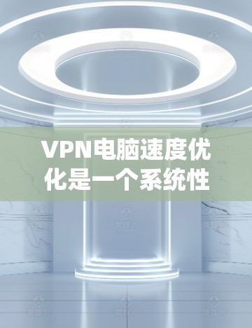 VPN电脑速度优化是一个系统性的过程，涉及多个方面的调整和优化。以下是一步步的解决方案