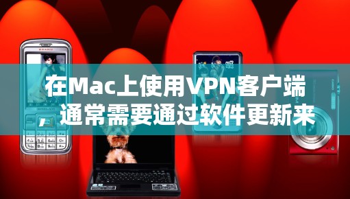 在Mac上使用VPN客户端，通常需要通过软件更新来升级和修复应用，以确保软件的安全性和稳定性。以下是逐步的更新步骤