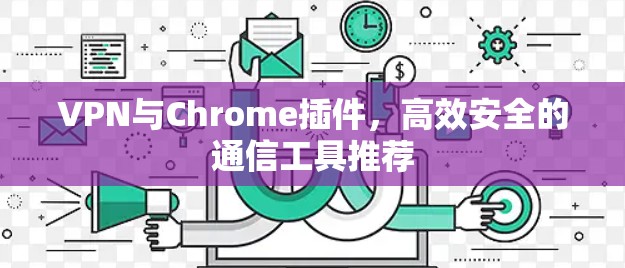 VPN与Chrome插件，高效安全的通信工具推荐