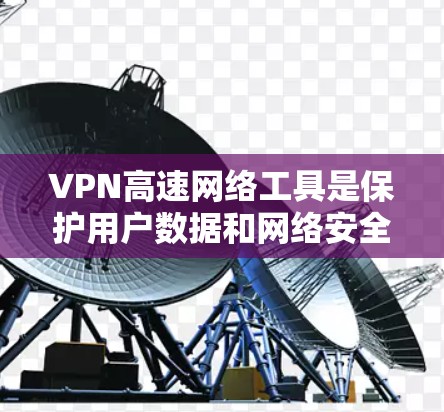 VPN高速网络工具是保护用户数据和网络安全的有力工具，提供了多种选择和配置方法，满足不同用户的需求。以下是对高速VPN的详细总结