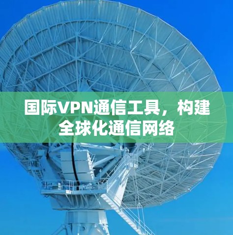 国际VPN通信工具，构建全球化通信网络
