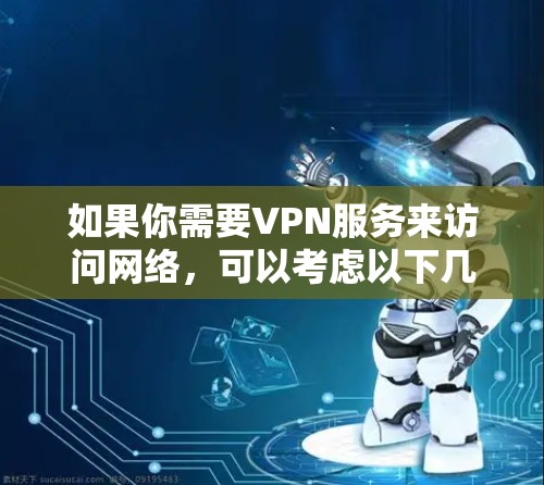 如果你需要VPN服务来访问网络,可以考虑以下几种常见的VPN解决方案 如果你需要VPN服务来访问网络,可以考虑以下几种常见的VPN解决方案