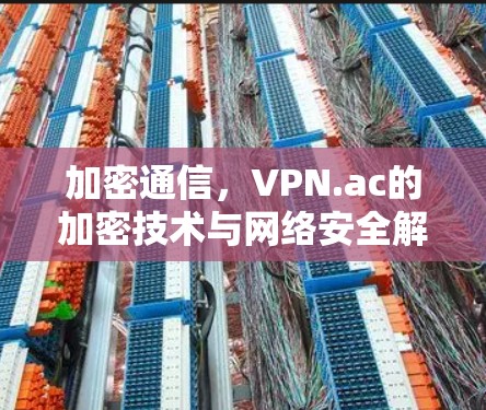 加密通信,VPN.ac的加密技术与网络安全解析 加密通信,VPN.ac的加密技术与网络安全解析
