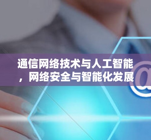 通信网络技术与人工智能,网络安全与智能化发展