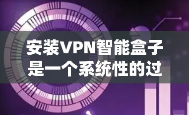安装VPN智能盒子是一个系统性的过程,需要遵循以下步骤以确保安全和高效