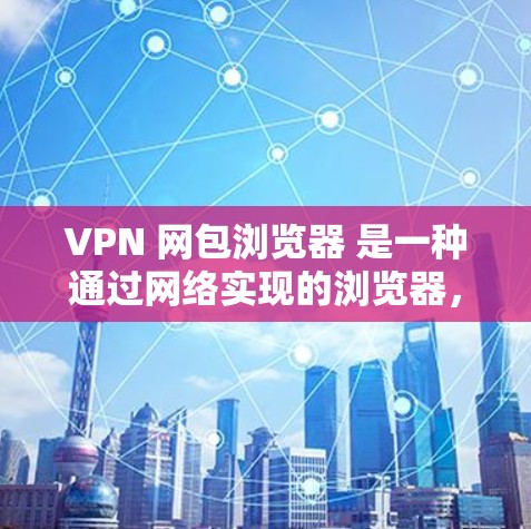 VPN 网包浏览器 是一种通过网络实现的浏览器,旨在保护用户隐私或防止网络攻击。以下是使用 VPN 网包浏览器的基本步骤和注意事项