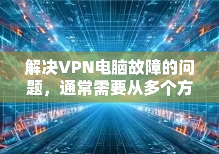 解决VPN电脑故障的问题,通常需要从多个方面入手,逐步排查可能的原因和解决方案。以下是一个有条理的步骤指南,帮助您解决这个问题