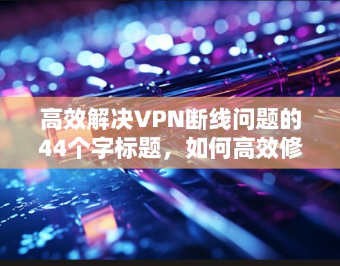 高效解决VPN断线问题的44个字标题，如何高效修复VPN断线问题