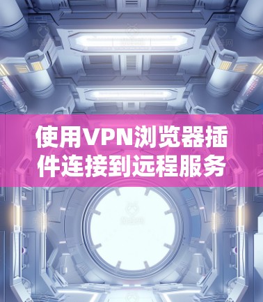 使用VPN浏览器插件连接到远程服务器的步骤如下