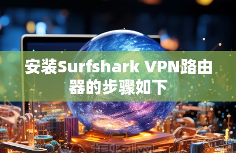 安装Surfshark VPN路由器的步骤如下