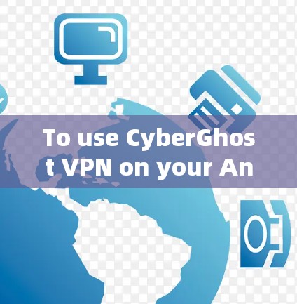 To use CyberGhost VPN on your Android device,follow these organized steps: