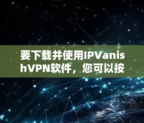 要下载并使用IPVanishVPN软件,您可以按照以下步骤操作