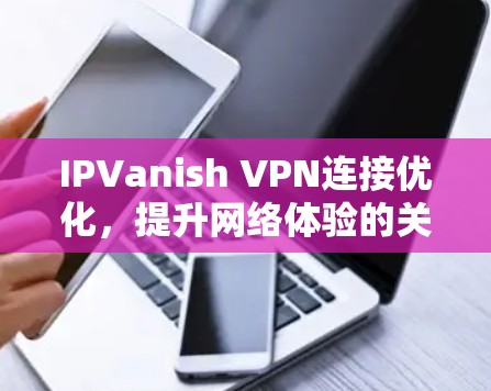 IPVanish VPN连接优化，提升网络体验的关键！