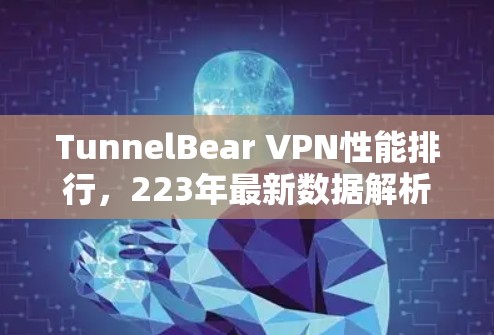 TunnelBear VPN性能排行,223年最新数据解析