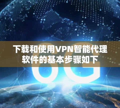 下载和使用VPN智能代理软件的基本步骤如下 下载和使用VPN智能代理软件的基本步骤如下