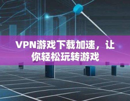 VPN游戏下载加速,让你轻松玩转游戏 VPN游戏下载加速,让你轻松玩转游戏
