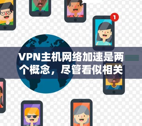 VPN主机网络加速是两个概念，尽管看似相关，但有明确的区别和作用，以下是它们的区别和作用的总结