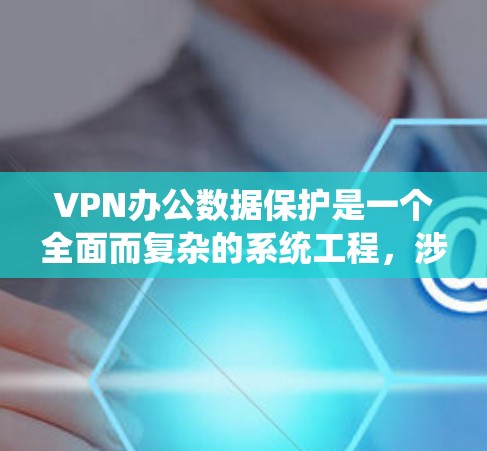 VPN办公数据保护是一个全面而复杂的系统工程,涉及多个关键领域的知识和技能。以下是一个系统化的保护方案,帮助您逐步实现VPN办公数据保护