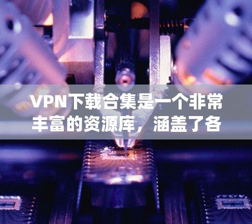 VPN下载合集是一个非常丰富的资源库,涵盖了各种VPN软件,适合不同需求的用户。以下是一些 commonly used VPN 下载合集,涵盖从简单到复杂的软件