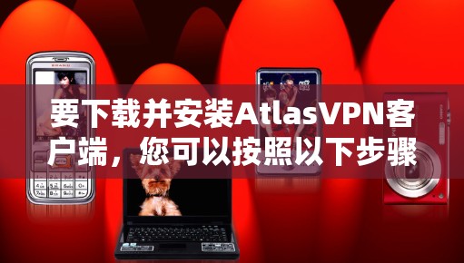 要下载并安装AtlasVPN客户端,您可以按照以下步骤进行