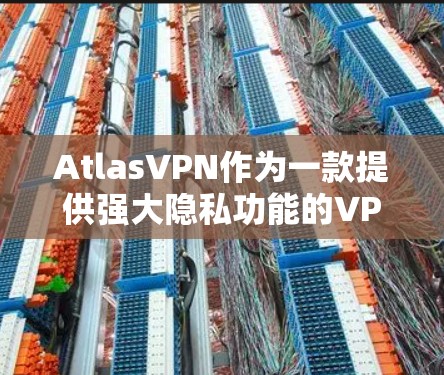 AtlasVPN作为一款提供强大隐私功能的VPN工具,提供了多种方式来保护用户的数据和隐私。以下是详细的分析