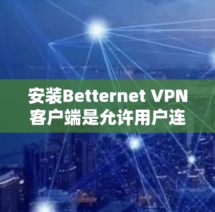安装Betternet VPN客户端是允许用户连接到第三方VPN服务的步骤。以下是一些常见的情况和步骤,供您参考