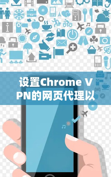 设置Chrome VPN的网页代理以绕过服务器限制,以下是详细的步骤
