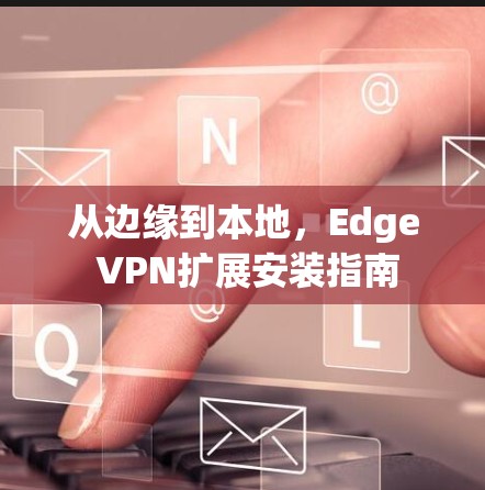 从边缘到本地，Edge VPN扩展安装指南