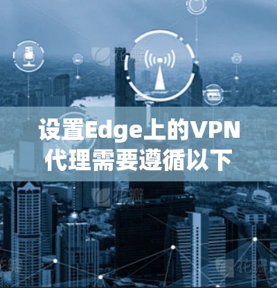 设置Edge上的<strong>VPN代理</strong>需要遵循以下步骤，确保成功连接到Edge的VPN服务。以下是一个详细的指南