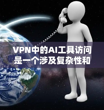 VPN中的AI工具访问是一个涉及复杂性和风险的问题，以下是一些关键点的总结和建议