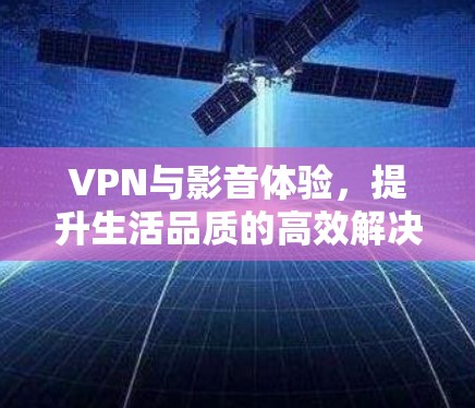VPN与影音体验，提升生活品质的高效解决方案