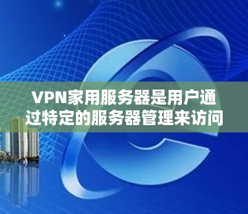 VPN家用服务器是用户通过特定的服务器管理来访问国际VPN服务的工具。以下是一个清晰的步骤指南,帮助您轻松使用这些服务器