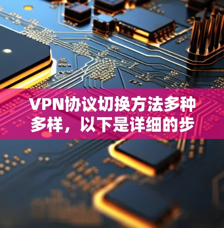 VPN协议切换方法多种多样,以下是详细的步骤指南,帮助您进行协议切换