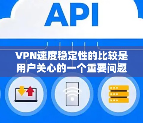 VPN速度稳定性的比较是用户关心的一个重要问题，以下是一些关键指标和比较结果，供您参考