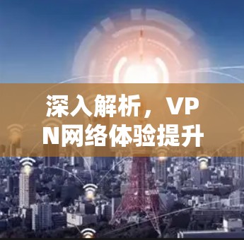 深入解析，VPN网络体验提升的通信工程视角