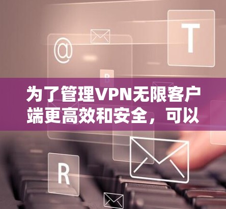 为了管理VPN无限客户端更高效和安全，可以按照以下步骤进行