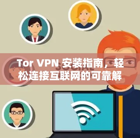 Tor VPN 安装指南,轻松连接互联网的可靠解决方案