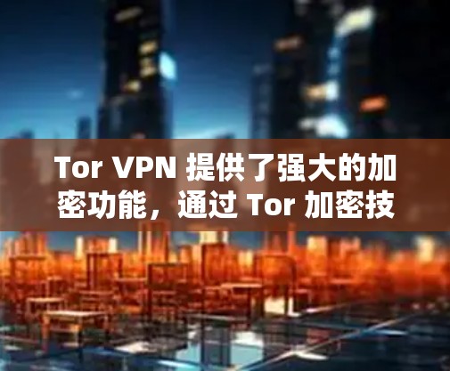 Tor VPN 提供了强大的加密功能,通过 Tor 加密技术来保护用户的数据和通信。以下是 Tor VPN 的安全功能的详细解释