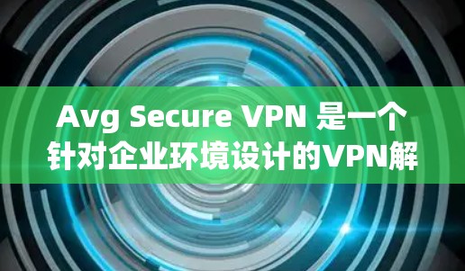 Avg Secure VPN 是一个针对企业环境设计的VPN解决方案，提供多层次的安全措施，旨在保护企业数据和用户隐私。以下是Avg Secure VPN的主要功能介绍