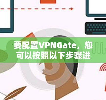 要配置VPNGate，您可以按照以下步骤进行